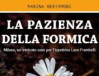 E IN PIÙ, UN BRIVIDO NOIR - Dalla morte di un senzatetto, a Milano, si dipana la trama di un noir tutto da scoprire, che ha al centro la figura di una donna, l’ispettrice Luce Frambelli, che non ha paura della verità. “La pazienza della formica” di Marina Bertamoni (Fratelli Frilli Editori, 14,90 euro).