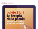 LE PAROLE PER APRIRSI ALLA VITA - Si dice spesso che il linguaggio può creare finestre oppure muri. La terapia delle parole di Fulvio Fiori (Feltrinelli, 13 euro) insegna a utilizzarlo nel modo più produttivo e utile per il nostro benessere: scegliere con cura le parole da usare con gli altri (ma anche con noi stessi) è un gesto che ci permette di costruire relazioni proficue, fronteggiare i confronti e impostare dinamiche sane.